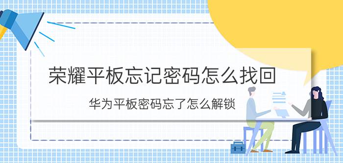 荣耀平板忘记密码怎么找回 华为平板密码忘了怎么解锁？